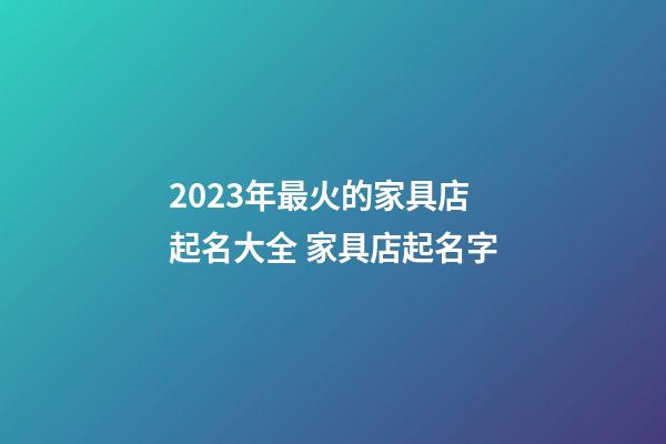2023年最火的家具店起名大全 家具店起名字-第1張-店鋪起名-玄機派